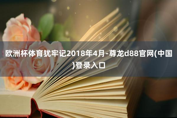 欧洲杯体育犹牢记2018年4月-尊龙d88官网(中国)登录入口
