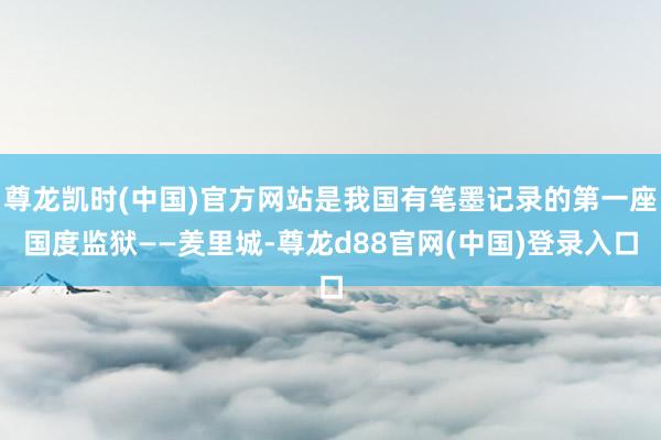 尊龙凯时(中国)官方网站是我国有笔墨记录的第一座国度监狱——羑里城-尊龙d88官网(中国)登录入口