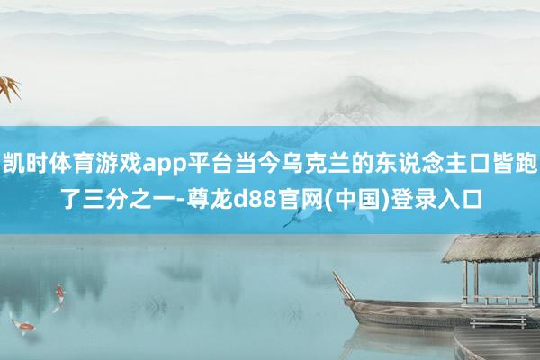 凯时体育游戏app平台当今乌克兰的东说念主口皆跑了三分之一-尊龙d88官网(中国)登录入口