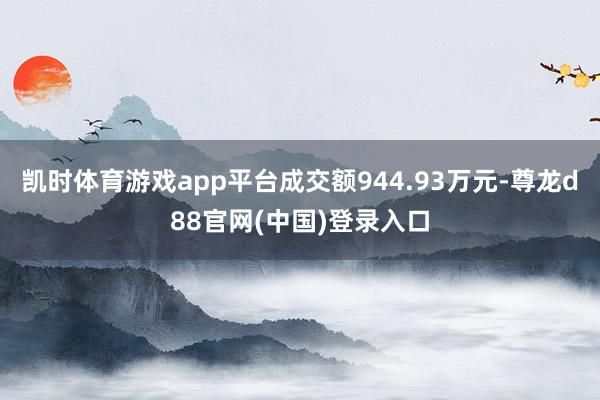凯时体育游戏app平台成交额944.93万元-尊龙d88官网(中国)登录入口