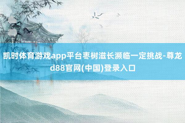 凯时体育游戏app平台枣树滋长濒临一定挑战-尊龙d88官网(中国)登录入口