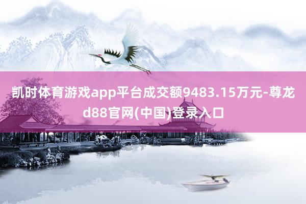 凯时体育游戏app平台成交额9483.15万元-尊龙d88官网(中国)登录入口