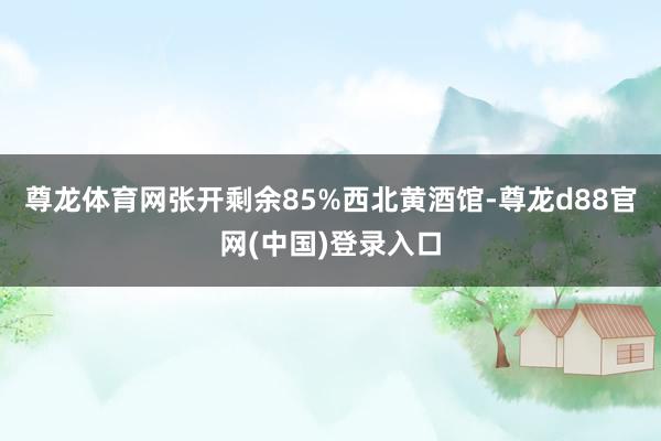 尊龙体育网张开剩余85%西北黄酒馆-尊龙d88官网(中国)登录入口