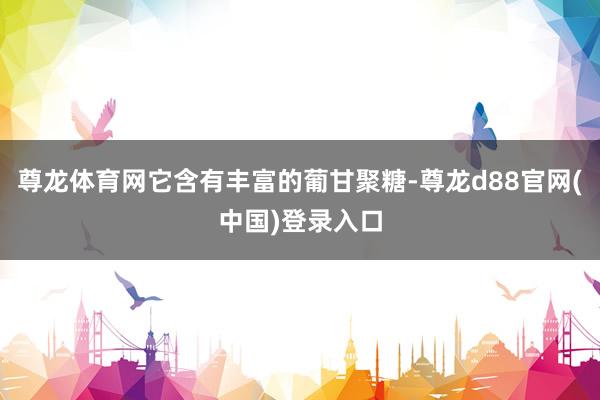 尊龙体育网它含有丰富的葡甘聚糖-尊龙d88官网(中国)登录入口