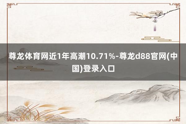 尊龙体育网近1年高潮10.71%-尊龙d88官网(中国)登录入口