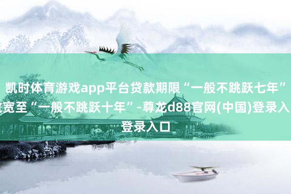 凯时体育游戏app平台贷款期限“一般不跳跃七年”放宽至“一般不跳跃十年”-尊龙d88官网(中国)登录入口