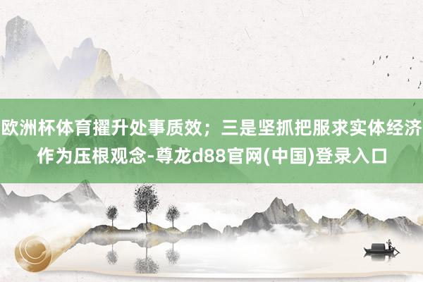 欧洲杯体育擢升处事质效；三是坚抓把服求实体经济作为压根观念-尊龙d88官网(中国)登录入口