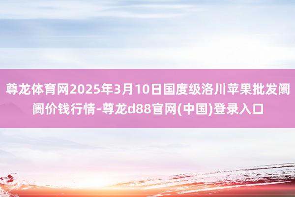 尊龙体育网2025年3月10日国度级洛川苹果批发阛阓价钱行情-尊龙d88官网(中国)登录入口