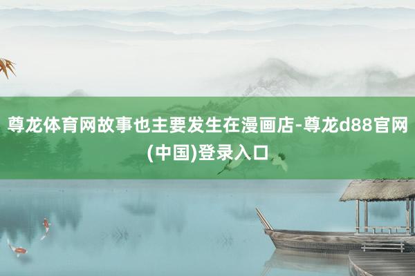尊龙体育网故事也主要发生在漫画店-尊龙d88官网(中国)登录入口