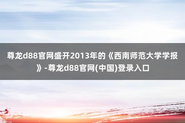 尊龙d88官网　　盛开2013年的《西南师范大学学报》-尊龙d88官网(中国)登录入口
