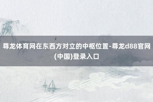 尊龙体育网在东西方对立的中枢位置-尊龙d88官网(中国)登录入口