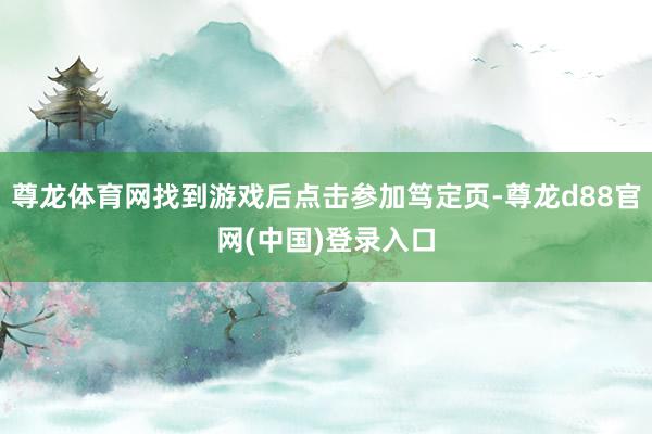 尊龙体育网找到游戏后点击参加笃定页-尊龙d88官网(中国)登录入口