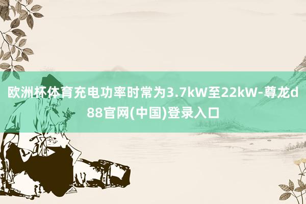 欧洲杯体育充电功率时常为3.7kW至22kW-尊龙d88官网(中国)登录入口