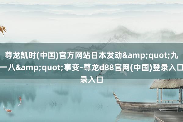 尊龙凯时(中国)官方网站日本发动&quot;九一八&quot;事变-尊龙d88官网(中国)登录入口