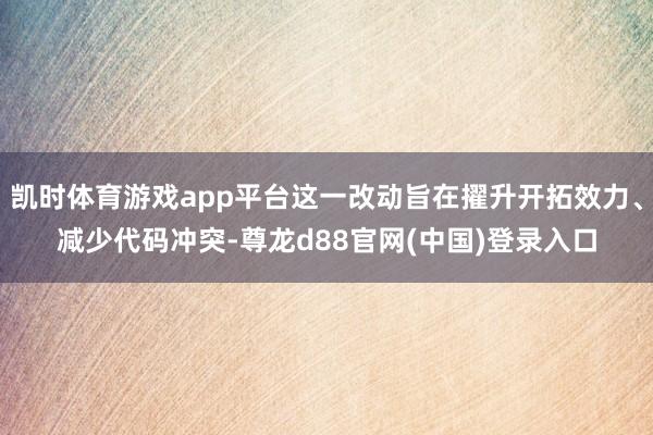凯时体育游戏app平台这一改动旨在擢升开拓效力、减少代码冲突-尊龙d88官网(中国)登录入口
