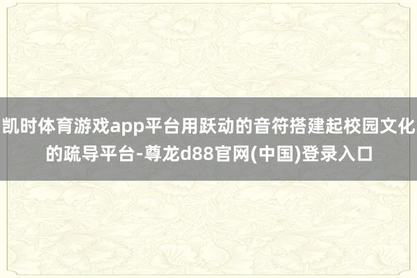 凯时体育游戏app平台用跃动的音符搭建起校园文化的疏导平台-尊龙d88官网(中国)登录入口