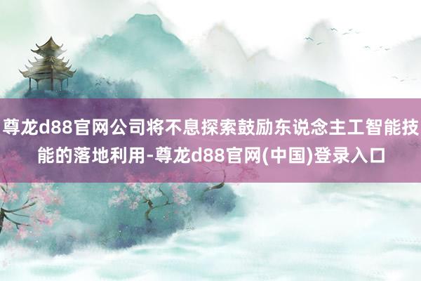 尊龙d88官网公司将不息探索鼓励东说念主工智能技能的落地利用-尊龙d88官网(中国)登录入口