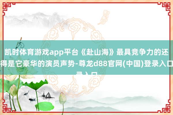 凯时体育游戏app平台《赴山海》最具竞争力的还得是它豪华的演员声势-尊龙d88官网(中国)登录入口