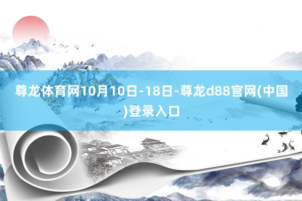 尊龙体育网10月10日-18日-尊龙d88官网(中国)登录入口