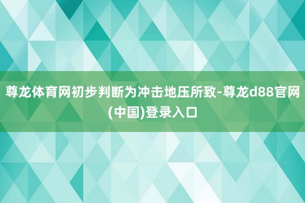 尊龙体育网初步判断为冲击地压所致-尊龙d88官网(中国)登录入口