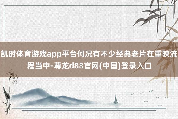 凯时体育游戏app平台何况有不少经典老片在重映流程当中-尊龙d88官网(中国)登录入口