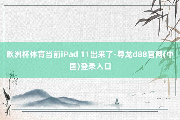 欧洲杯体育当前iPad 11出来了-尊龙d88官网(中国)登录入口
