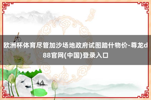 欧洲杯体育　　尽管加沙场地政府试图踏什物价-尊龙d88官网(中国)登录入口