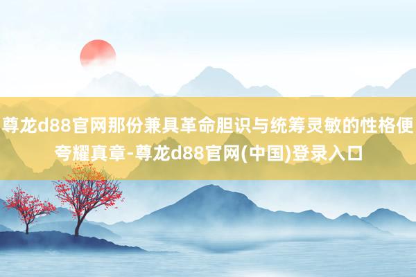 尊龙d88官网那份兼具革命胆识与统筹灵敏的性格便夸耀真章-尊龙d88官网(中国)登录入口