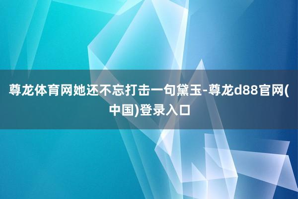 尊龙体育网她还不忘打击一句黛玉-尊龙d88官网(中国)登录入口