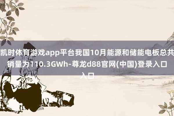 凯时体育游戏app平台我国10月能源和储能电板总共销量为110.3GWh-尊龙d88官网(中国)登录入口