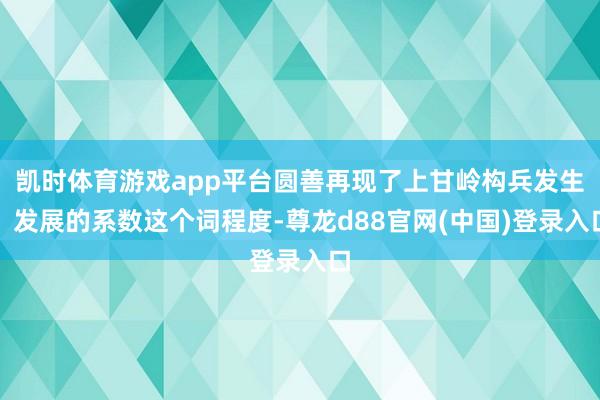 凯时体育游戏app平台圆善再现了上甘岭构兵发生、发展的系数这个词程度-尊龙d88官网(中国)登录入口
