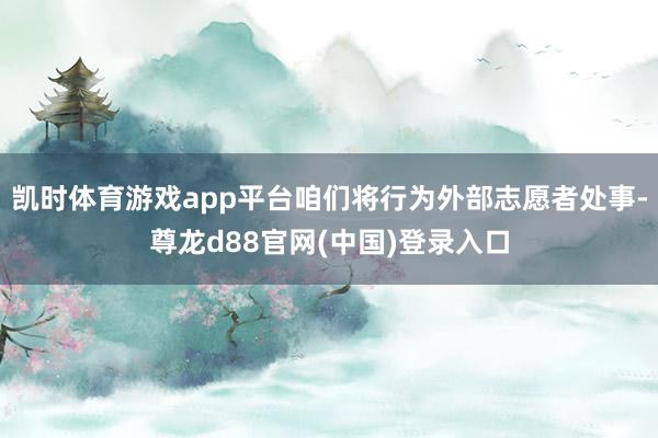 凯时体育游戏app平台咱们将行为外部志愿者处事-尊龙d88官网(中国)登录入口