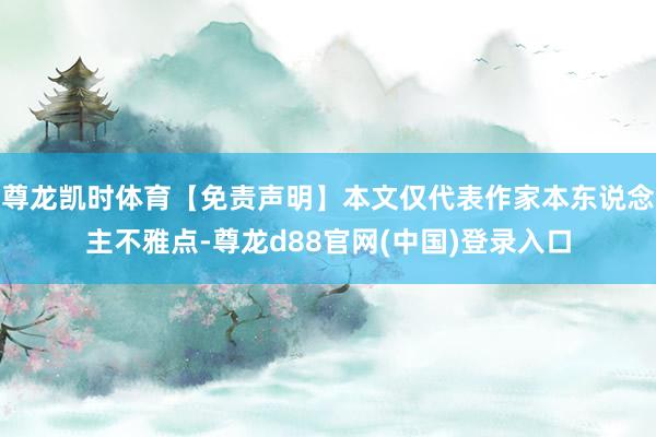 尊龙凯时体育【免责声明】本文仅代表作家本东说念主不雅点-尊龙d88官网(中国)登录入口