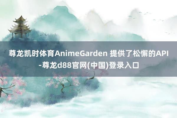 尊龙凯时体育AnimeGarden 提供了松懈的API-尊龙d88官网(中国)登录入口