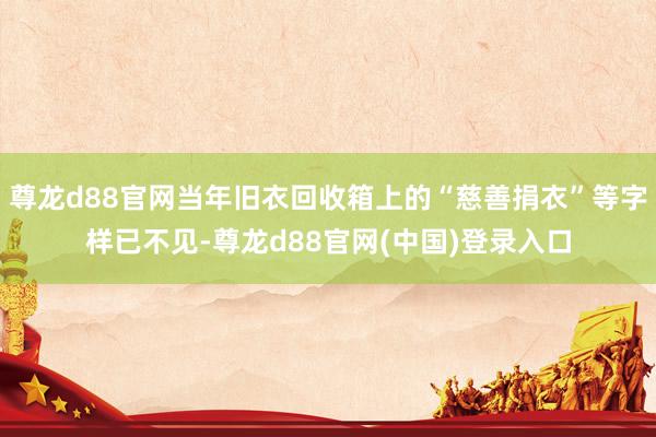 尊龙d88官网当年旧衣回收箱上的“慈善捐衣”等字样已不见-尊龙d88官网(中国)登录入口