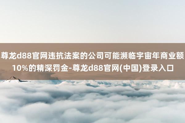 尊龙d88官网违抗法案的公司可能濒临宇宙年商业额10%的精深罚金-尊龙d88官网(中国)登录入口