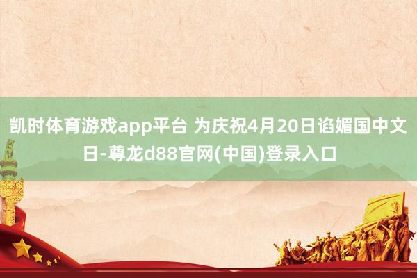 凯时体育游戏app平台 为庆祝4月20日谄媚国中文日-尊龙d88官网(中国)登录入口