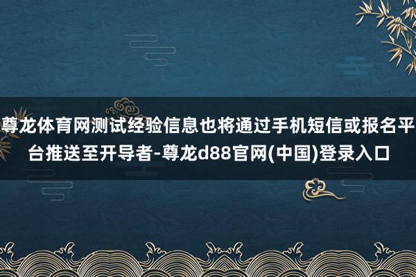 尊龙体育网测试经验信息也将通过手机短信或报名平台推送至开导者-尊龙d88官网(中国)登录入口