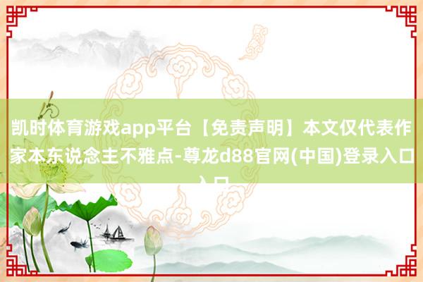 凯时体育游戏app平台【免责声明】本文仅代表作家本东说念主不雅点-尊龙d88官网(中国)登录入口