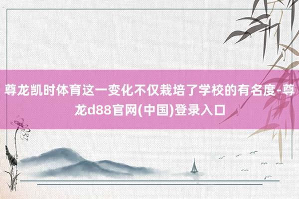 尊龙凯时体育这一变化不仅栽培了学校的有名度-尊龙d88官网(中国)登录入口