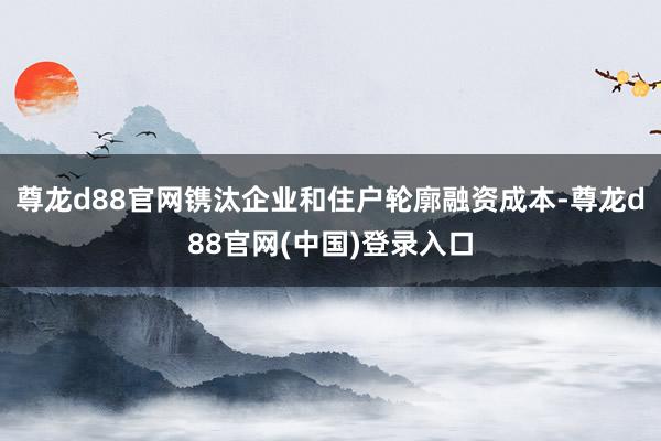 尊龙d88官网镌汰企业和住户轮廓融资成本-尊龙d88官网(中国)登录入口