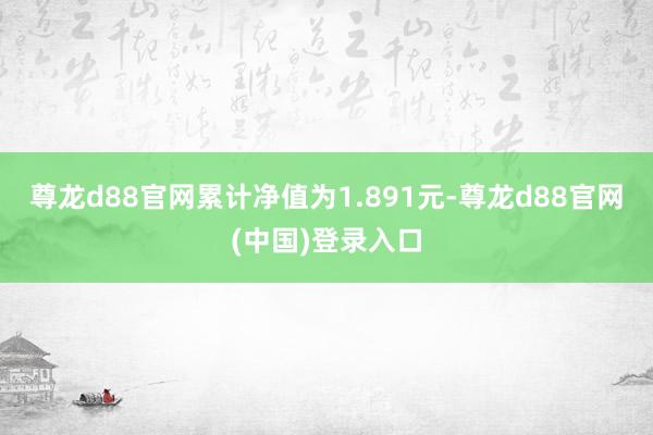 尊龙d88官网累计净值为1.891元-尊龙d88官网(中国)登录入口