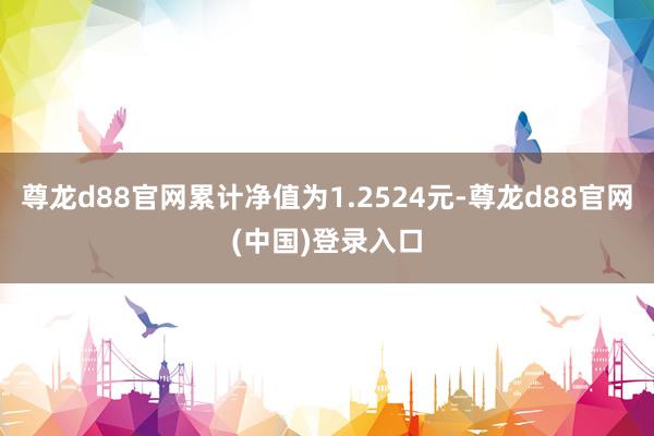 尊龙d88官网累计净值为1.2524元-尊龙d88官网(中国)登录入口