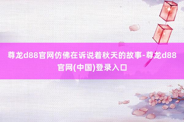 尊龙d88官网仿佛在诉说着秋天的故事-尊龙d88官网(中国)登录入口