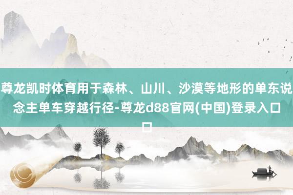 尊龙凯时体育用于森林、山川、沙漠等地形的单东说念主单车穿越行径-尊龙d88官网(中国)登录入口