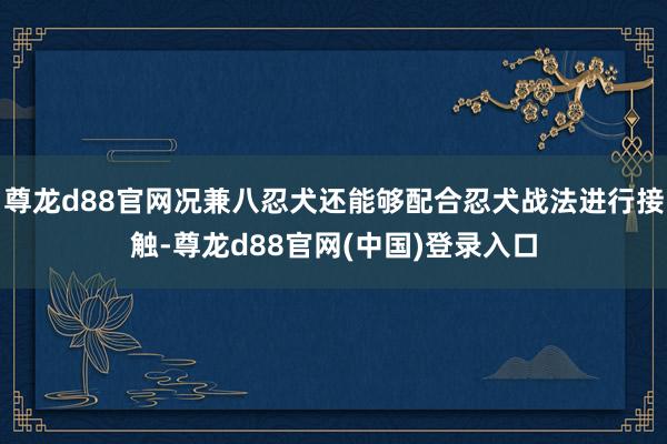 尊龙d88官网况兼八忍犬还能够配合忍犬战法进行接触-尊龙d88官网(中国)登录入口