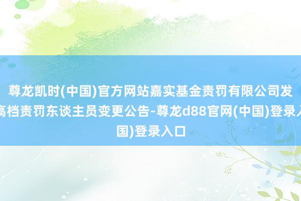 尊龙凯时(中国)官方网站嘉实基金责罚有限公司发布高档责罚东谈主员变更公告-尊龙d88官网(中国)登录入口