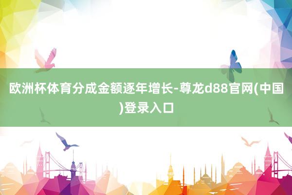 欧洲杯体育　　分成金额逐年增长-尊龙d88官网(中国)登录入口