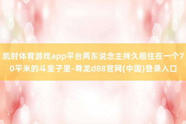 凯时体育游戏app平台两东说念主持久租住在一个70平米的斗室子里-尊龙d88官网(中国)登录入口