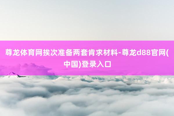 尊龙体育网挨次准备两套肯求材料-尊龙d88官网(中国)登录入口